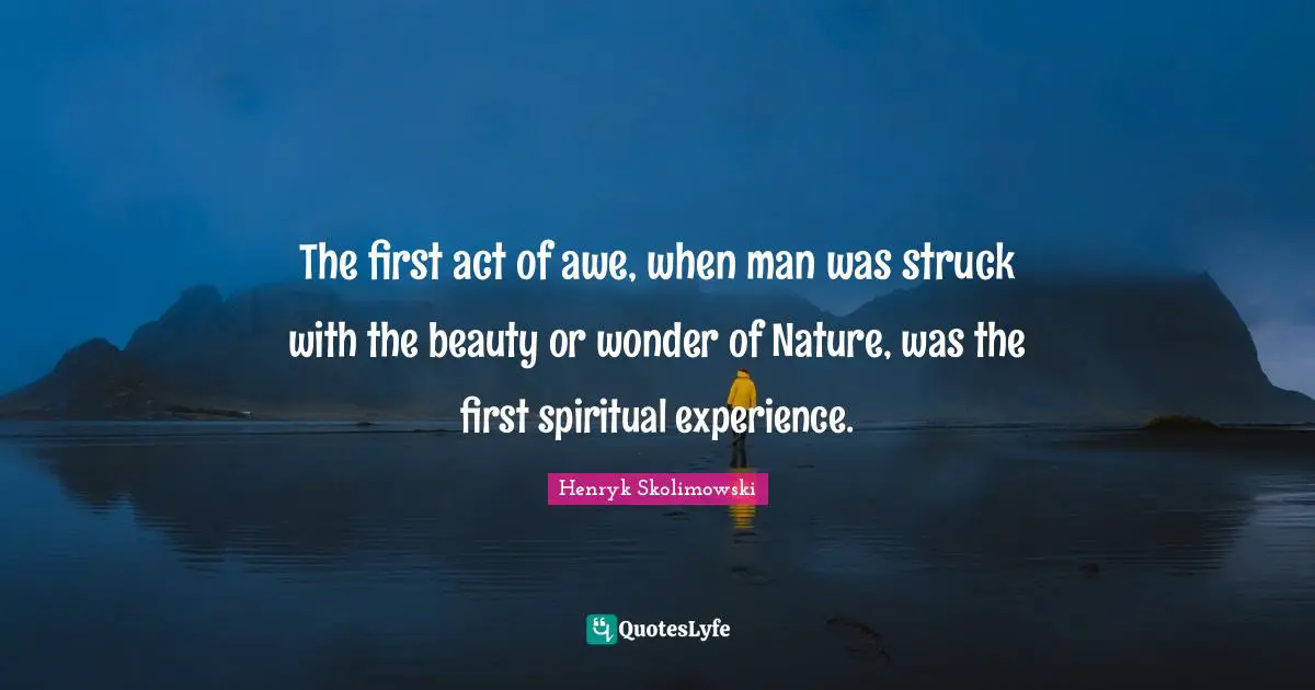 The first act of awe, when man was struck with the beauty or wonder of Nature, was the first spiritual experience.
