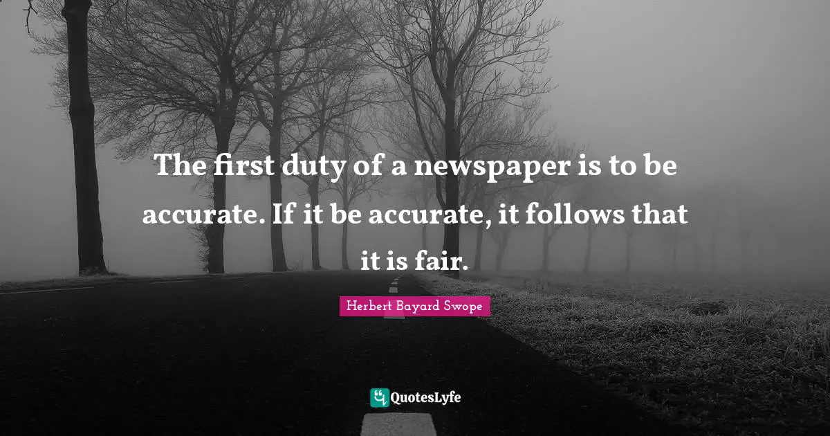 The first duty of a newspaper is to be accurate. If it be accurate, it follows that it is fair.