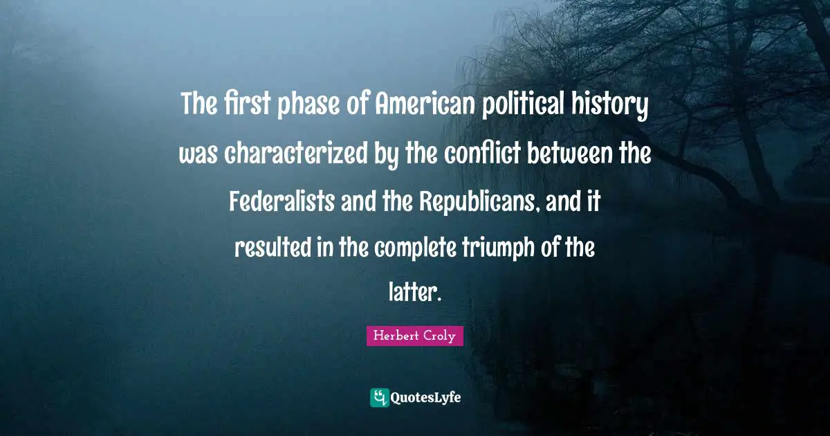 The first phase of American political history was characterized by the conflict between the Federalists and the Republicans, and it resulted in the complete triumph of the latter.