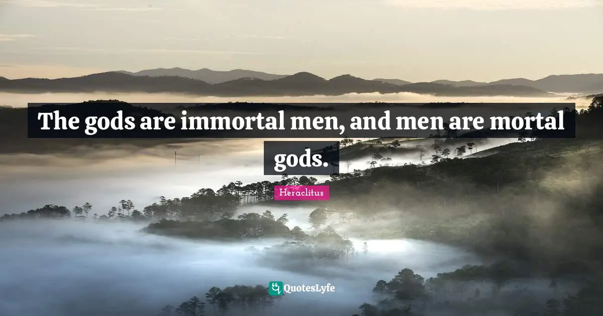 The gods are immortal men, and men are mortal gods.