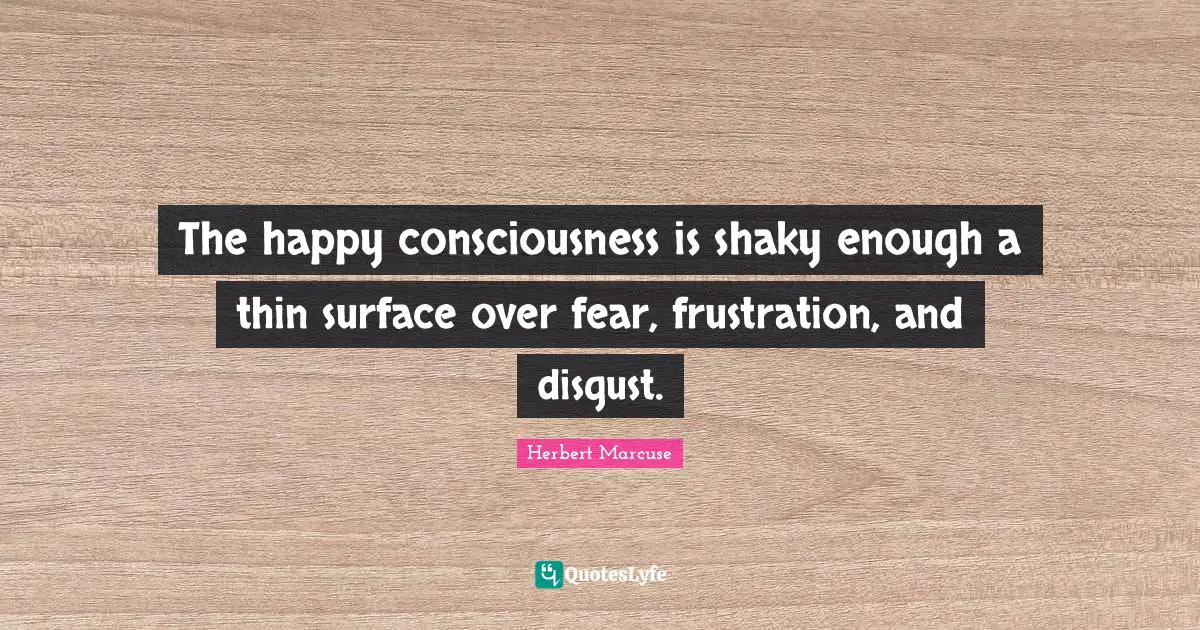 Herbert Marcuse Quotes: "The happy consciousness is shaky enough a thin surface over fear, frustration, and disgust."