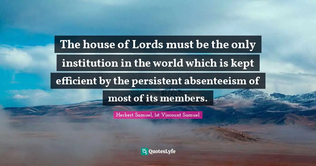 The house of Lords must be the only institution in the world which is kept efficient by the persistent absenteeism of most of its members.