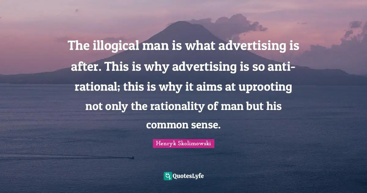 The illogical man is what advertising is after. This is why advertising is so anti-rational; this is why it aims at uprooting not only the rationality of man but his common sense.