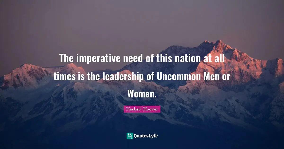 The imperative need of this nation at all times is the leadership of Uncommon Men or Women.