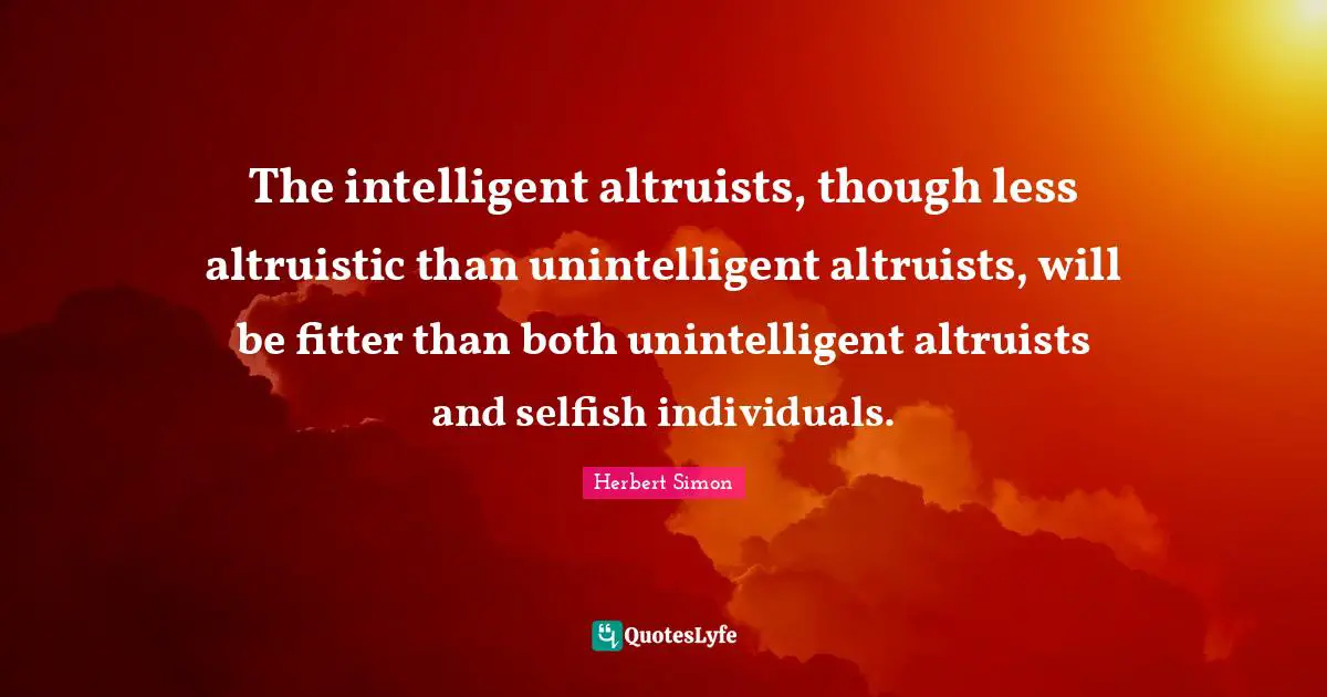 I Am Selfish Quotes: "The intelligent altruists, though less altruistic than unintelligent altruists, will be fitter than both unintelligent altruists and selfish individuals."