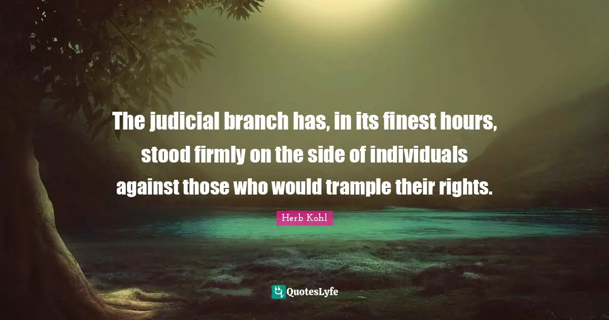The judicial branch has, in its finest hours, stood firmly on the side of individuals against those who would trample their rights.