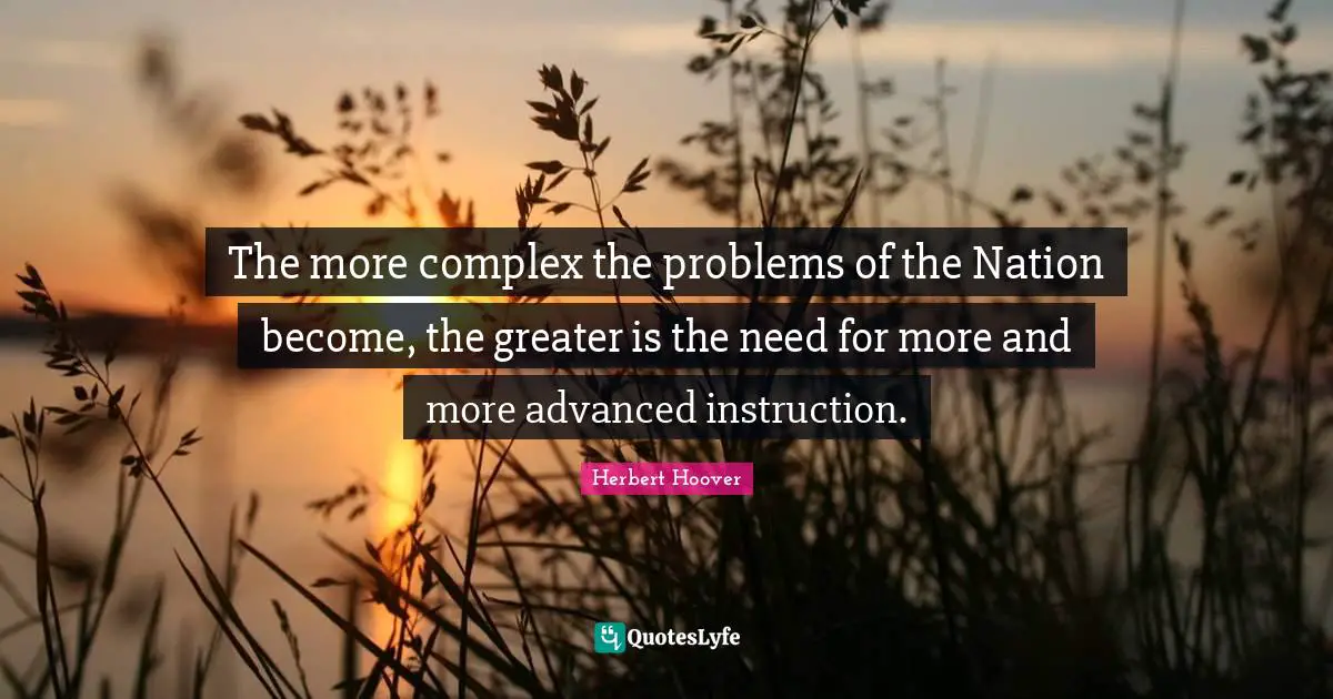 The more complex the problems of the Nation become, the greater is the need for more and more advanced instruction.