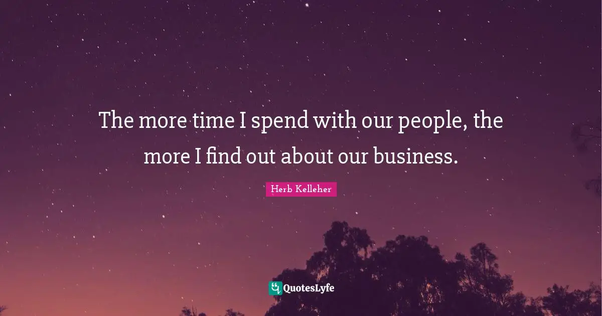 The more time I spend with our people, the more I find out about our business.