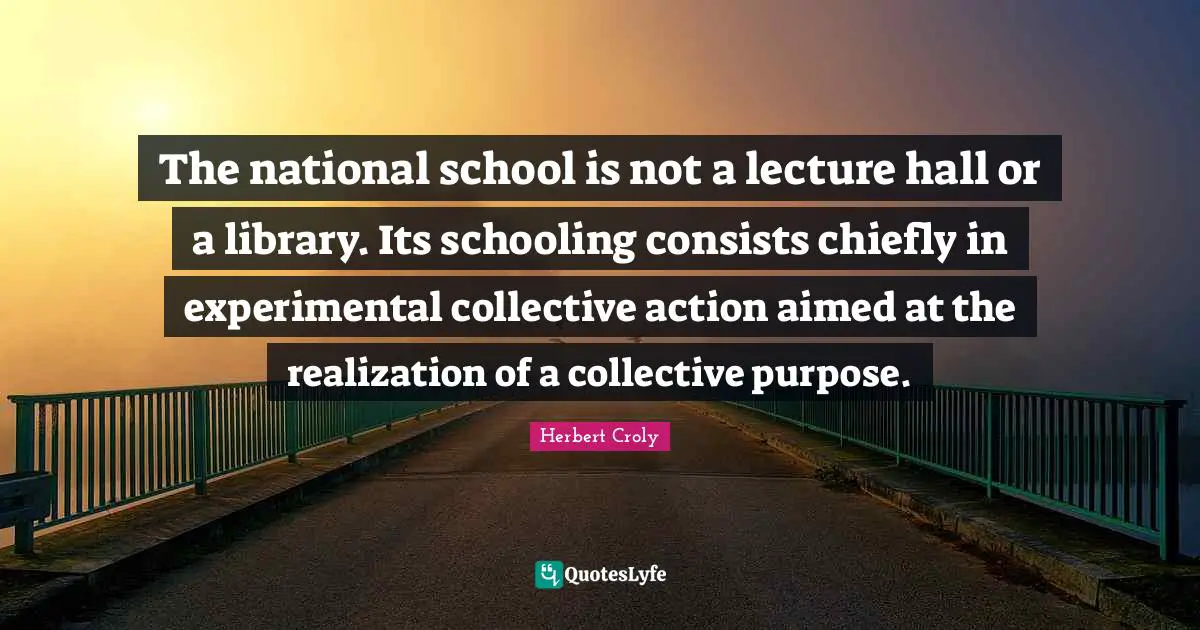 Schooling Quotes: "The national school is not a lecture hall or a library. Its schooling consists chiefly in experimental collective action aimed at the realization of a collective purpose."