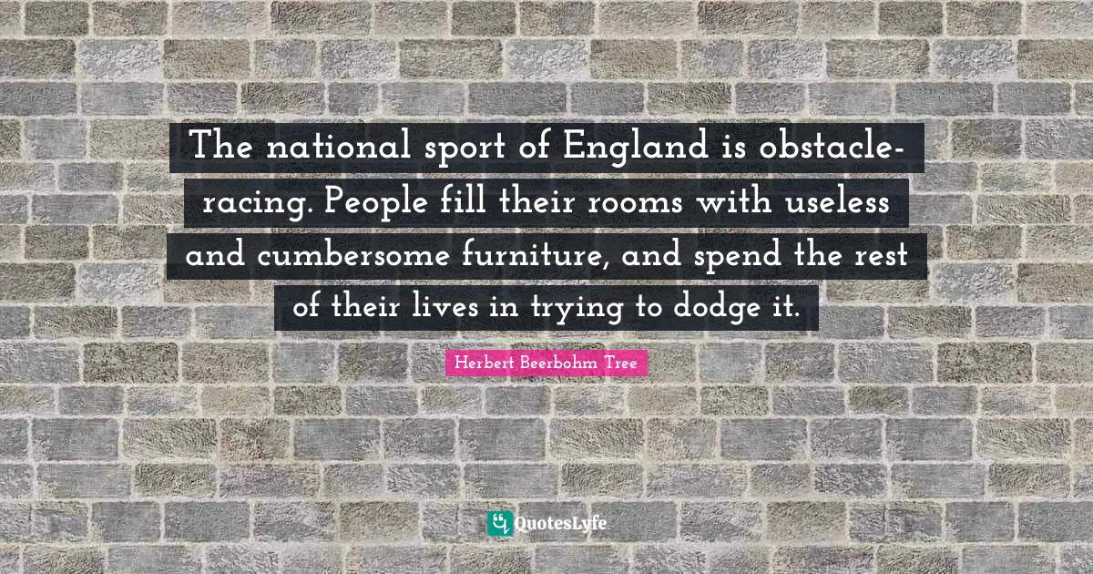 The national sport of England is obstacle-racing. People fill their rooms with useless and cumbersome furniture, and spend the rest of their lives in trying to dodge it.