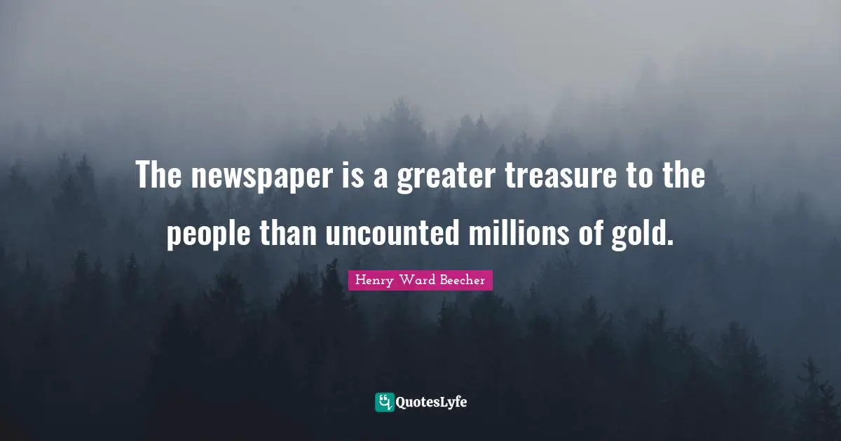 The newspaper is a greater treasure to the people than uncounted millions of gold.