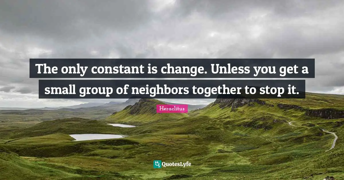 The only constant is change. Unless you get a small group of neighbors together to stop it.