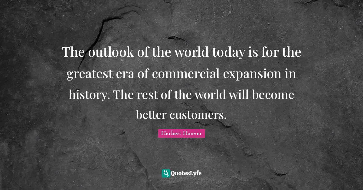 The outlook of the world today is for the greatest era of commercial expansion in history. The rest of the world will become better customers.