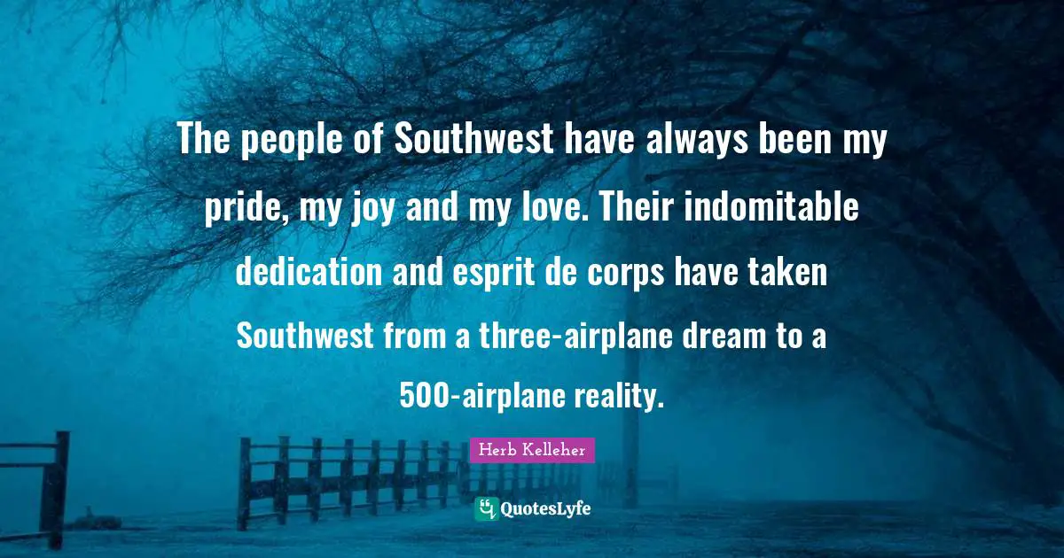 Esprit De Corps Quotes: "The people of Southwest have always been my pride, my joy and my love. Their indomitable dedication and esprit de corps have taken Southwest from a three-airplane dream to a 500-airplane reality."