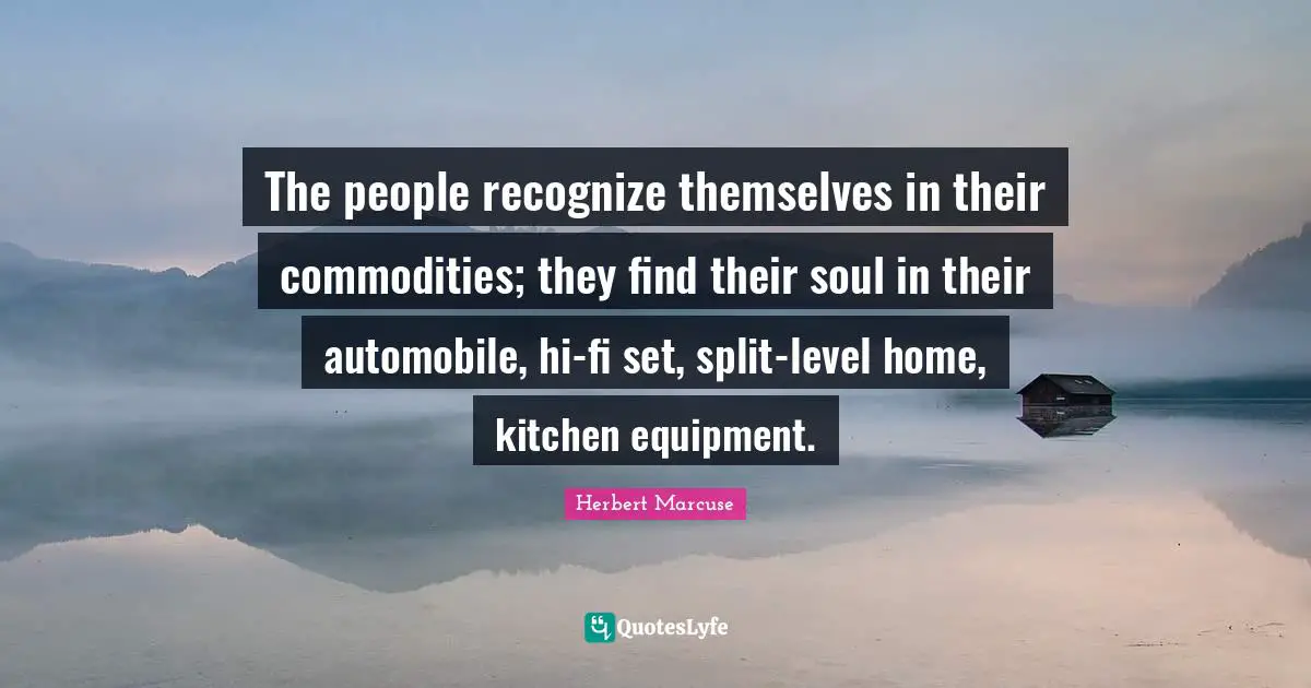 Herbert Marcuse Quotes: "The people recognize themselves in their commodities; they find their soul in their automobile, hi-fi set, split-level home, kitchen equipment."