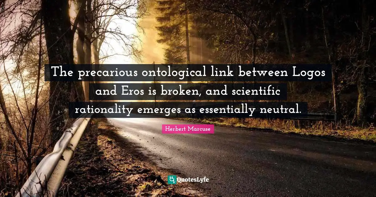 Herbert Marcuse Quotes: "The precarious ontological link between Logos and Eros is broken, and scientific rationality emerges as essentially neutral."