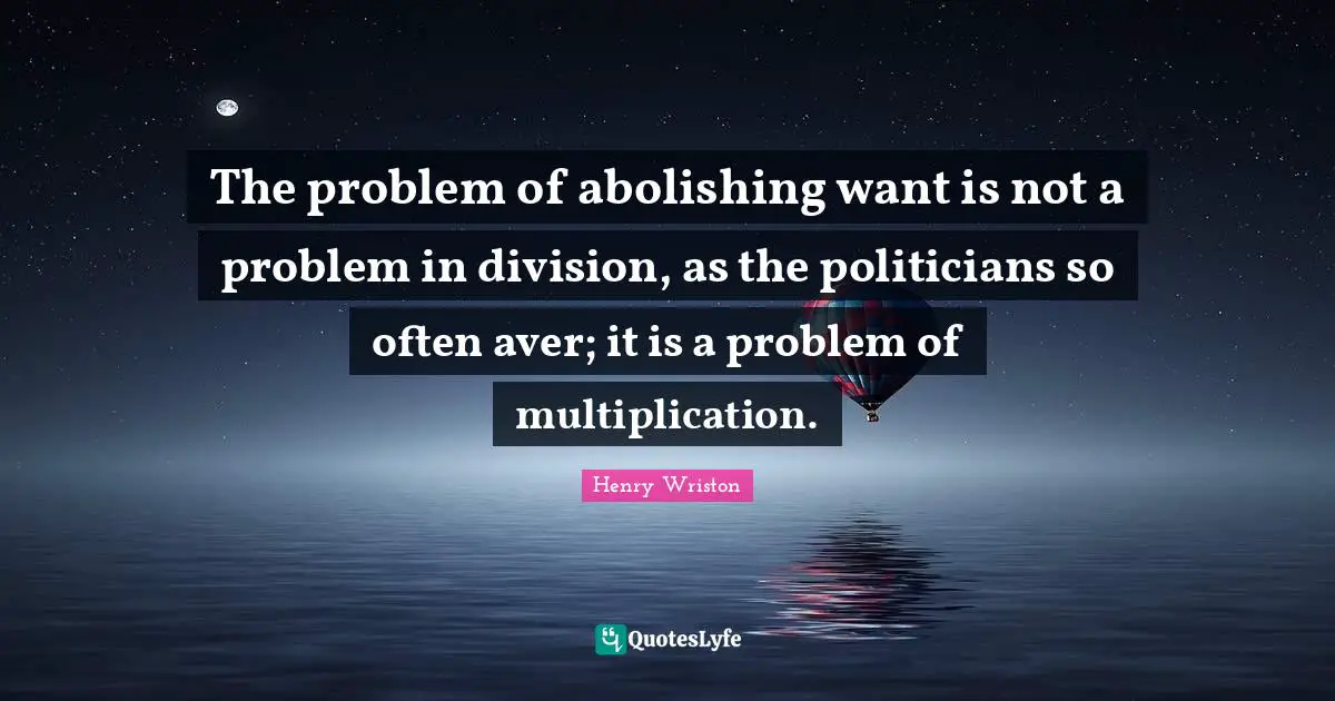 The problem of abolishing want is not a problem in division, as the politicians so often aver; it is a problem of multiplication.