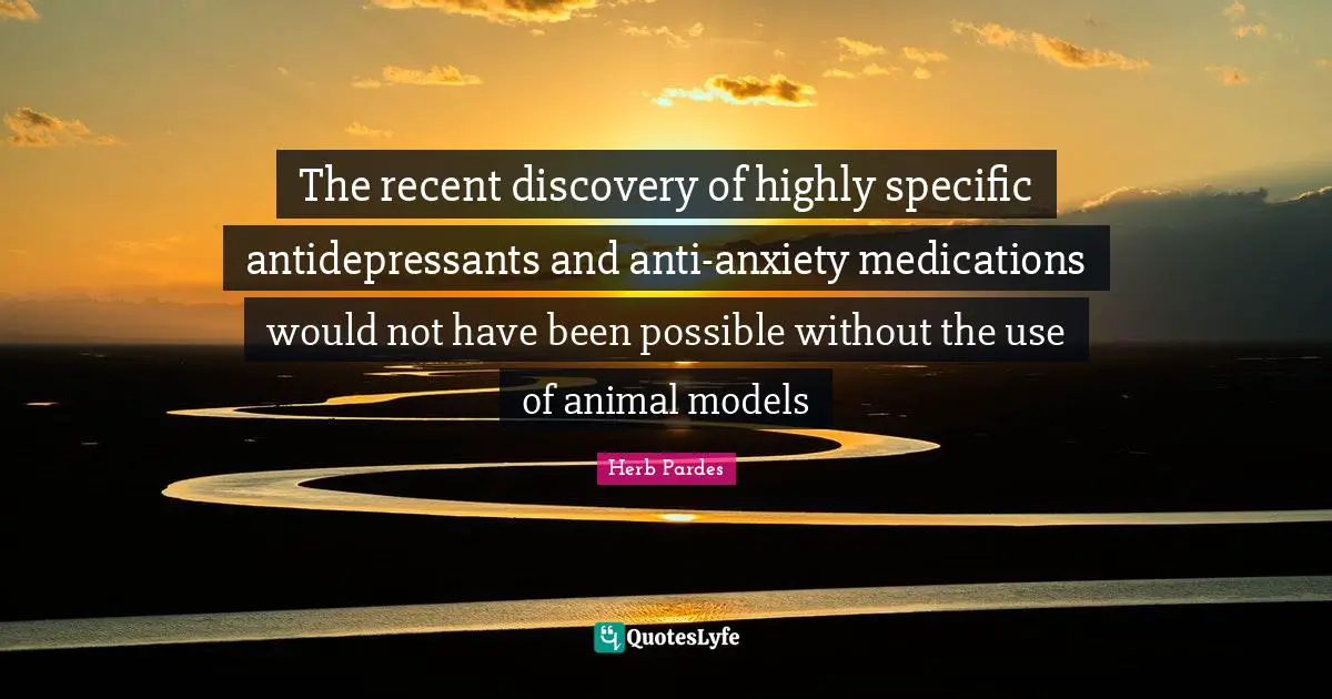 Antidepressants Quotes: "The recent discovery of highly specific antidepressants and anti-anxiety medications would not have been possible without the use of animal models"