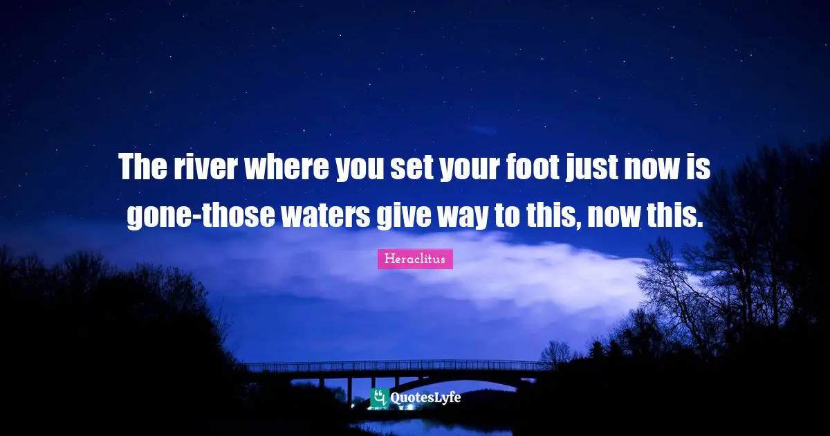 The river where you set your foot just now is gone-those waters give way to this, now this.