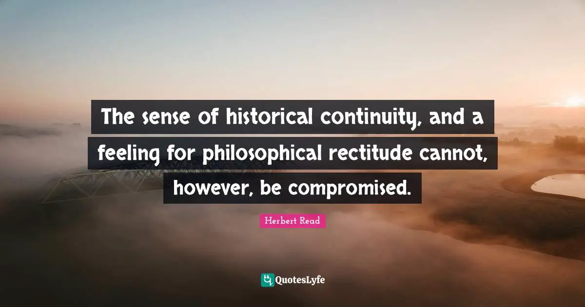 The sense of historical continuity, and a feeling for philosophical rectitude cannot, however, be compromised.