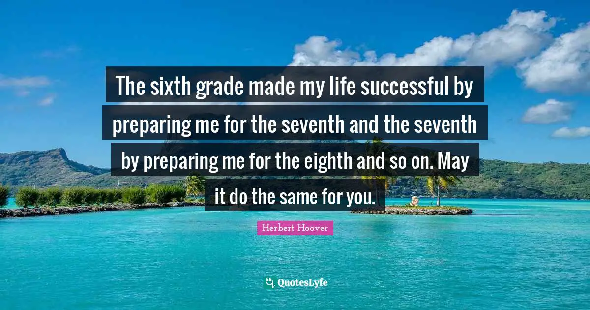 Success In Life Quotes: "The sixth grade made my life successful by preparing me for the seventh and the seventh by preparing me for the eighth and so on. May it do the same for you."