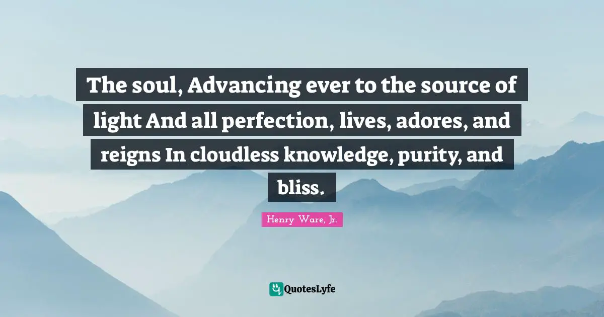 The soul, Advancing ever to the source of light And all perfection, lives, adores, and reigns In cloudless knowledge, purity, and bliss.
