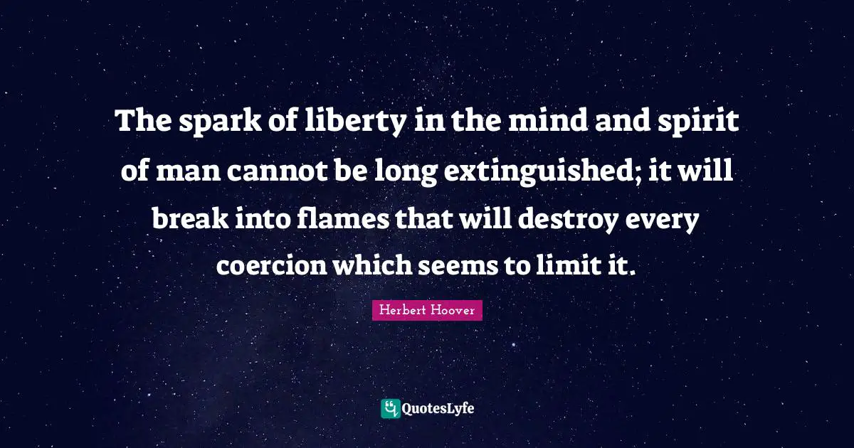 The spark of liberty in the mind and spirit of man cannot be long extinguished; it will break into flames that will destroy every coercion which seems to limit it.