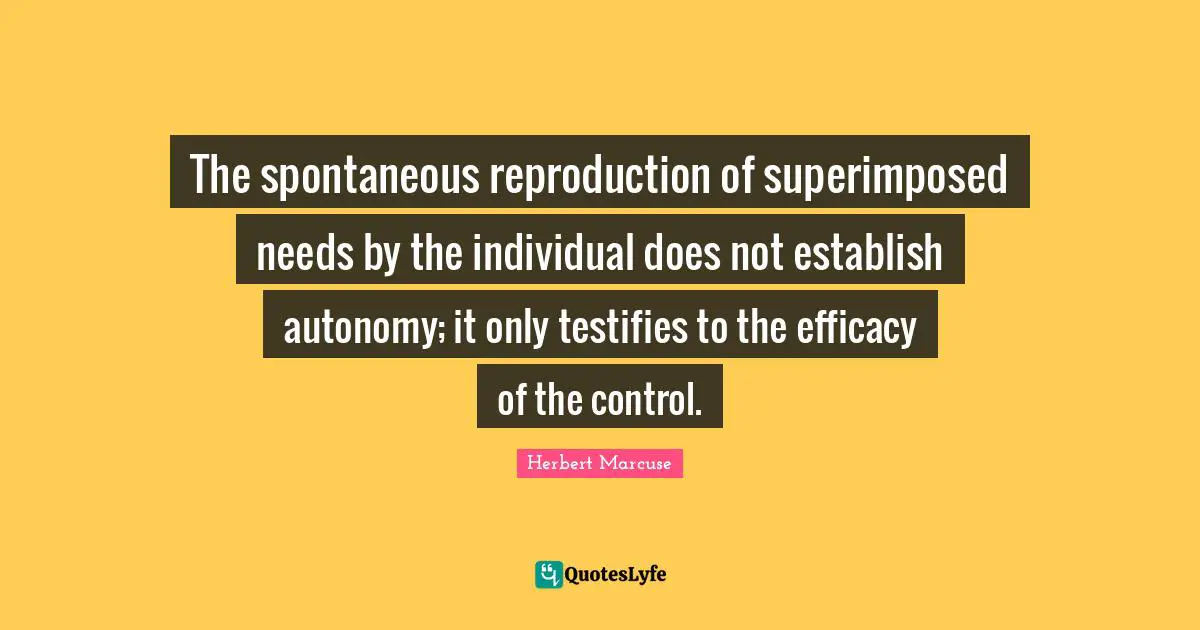 Spontaneous Quotes: "The spontaneous reproduction of superimposed needs by the individual does not establish autonomy; it only testifies to the efficacy of the control."