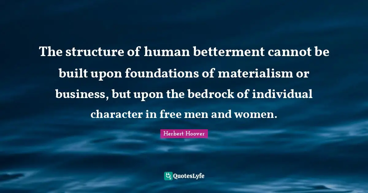 Betterment Quotes: "The structure of human betterment cannot be built upon foundations of materialism or business, but upon the bedrock of individual character in free men and women."