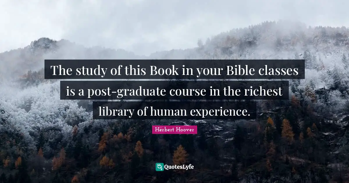 The study of this Book in your Bible classes is a post-graduate course in the richest library of human experience.