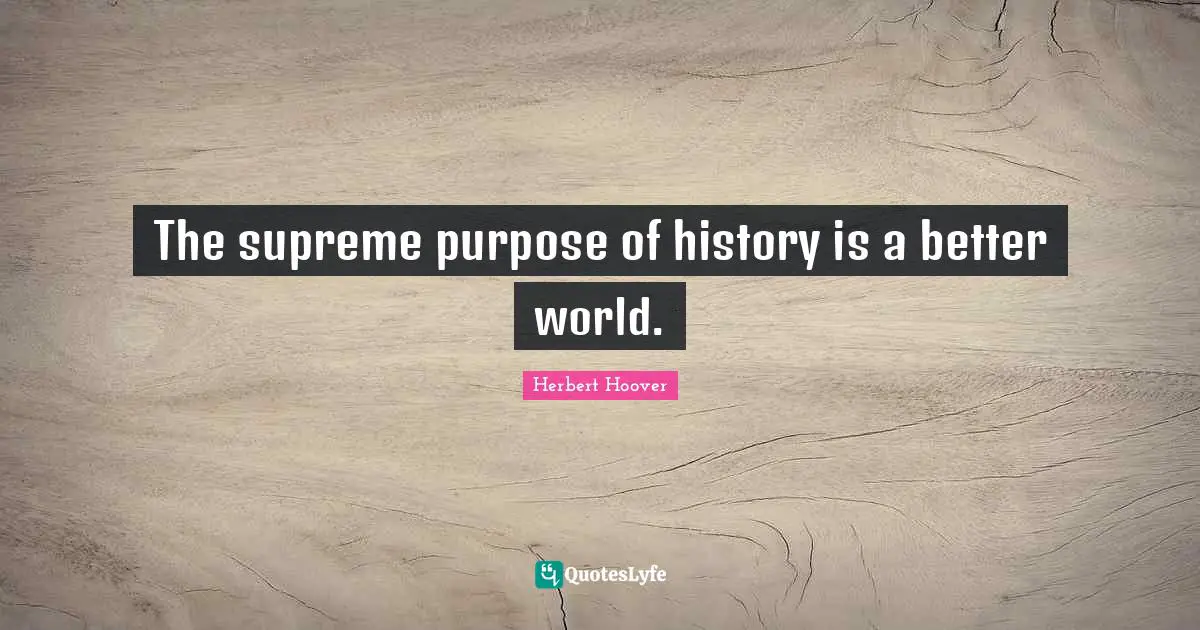 The supreme purpose of history is a better world.