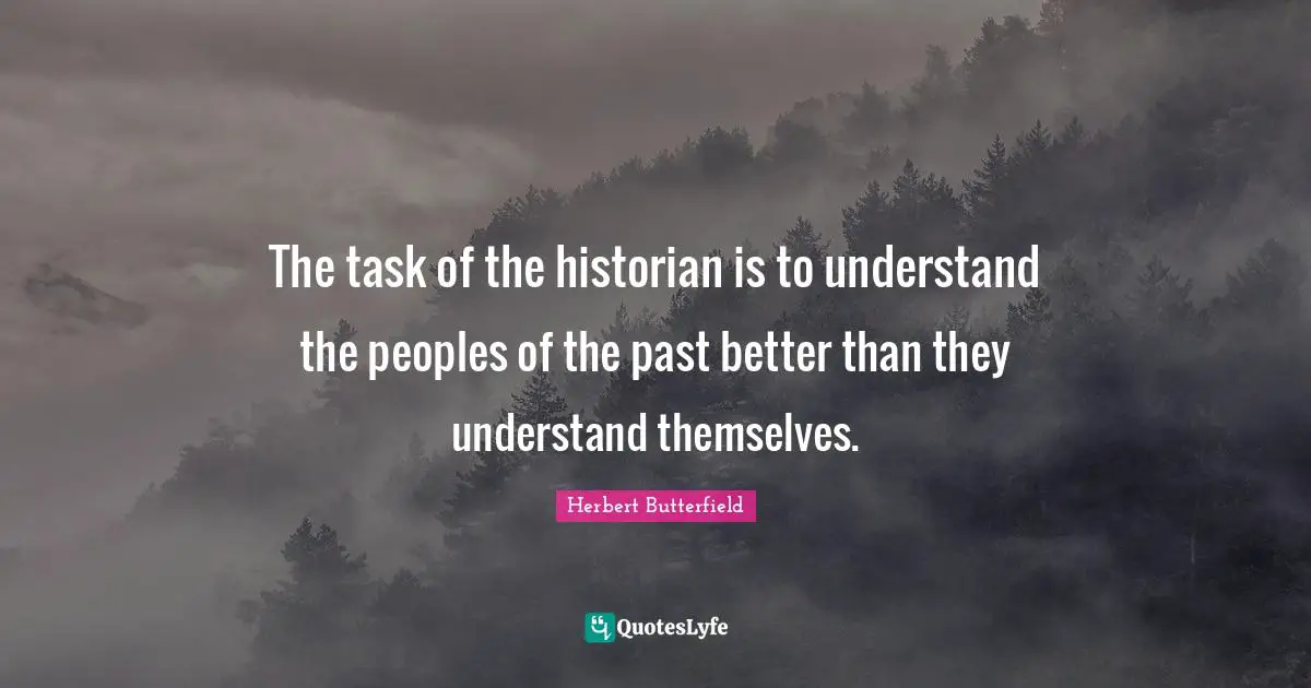 The task of the historian is to understand the peoples of the past better than they understand themselves.