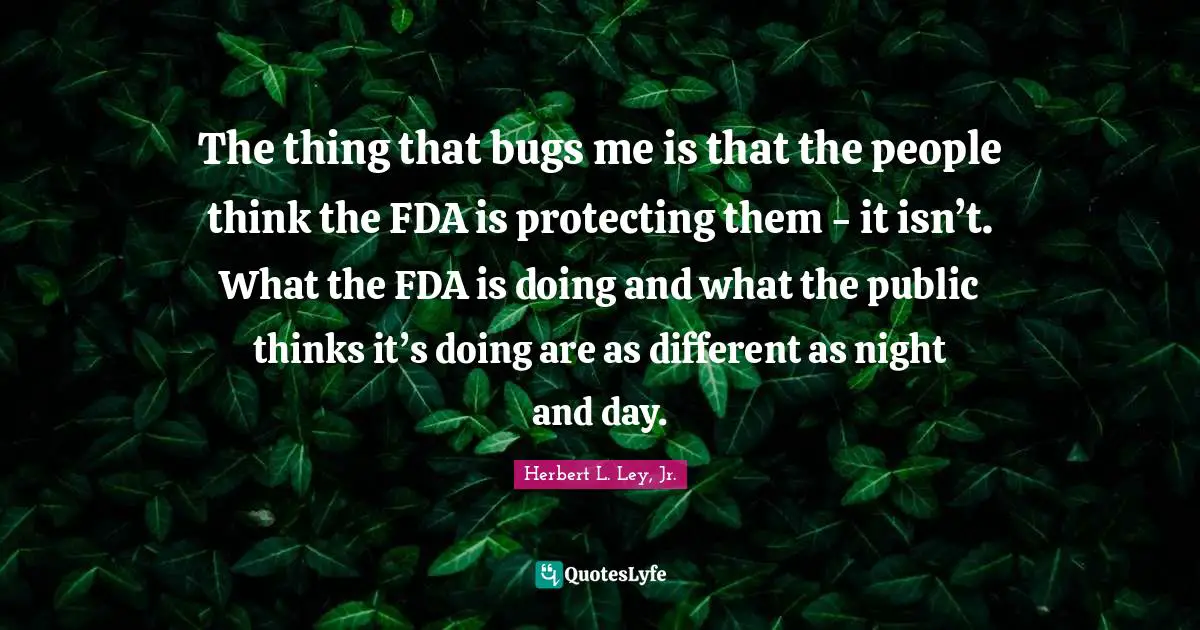 The thing that bugs me is that the people think the FDA is protecting them - it isn’t. What the FDA is doing and what the public thinks it’s doing are as different as night and day.