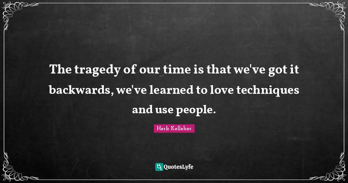 The tragedy of our time is that we've got it backwards, we've learned to love techniques and use people.