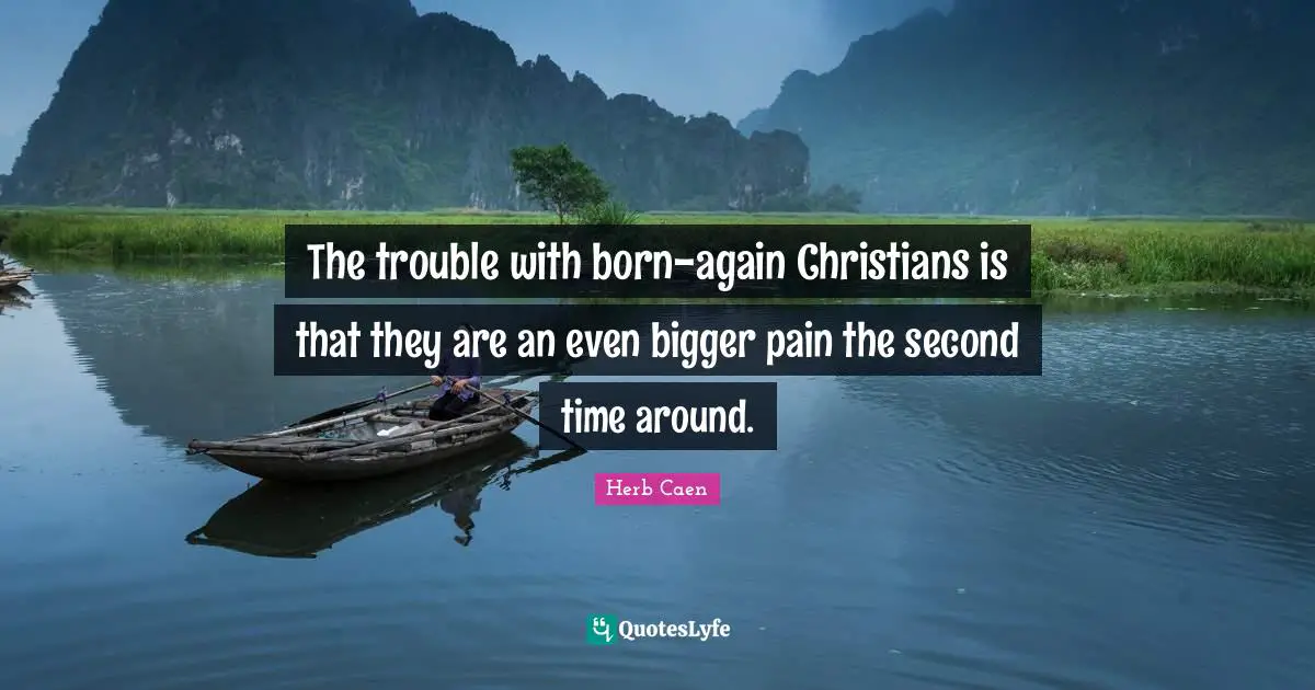 The trouble with born-again Christians is that they are an even bigger pain the second time around.