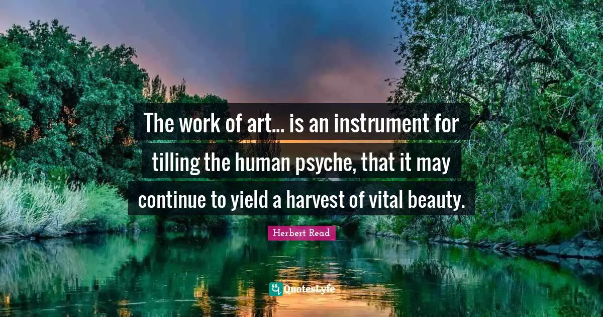 The work of art... is an instrument for tilling the human psyche, that it may continue to yield a harvest of vital beauty.