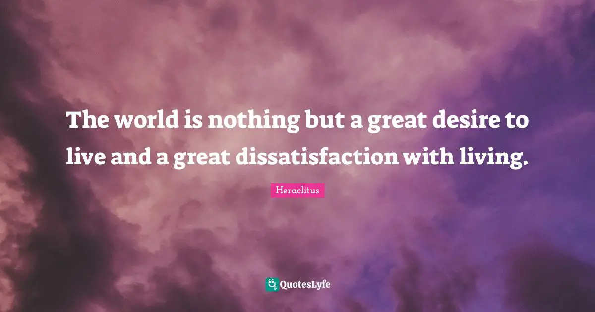 Heraclitus Quotes: "The world is nothing but a great desire to live and a great dissatisfaction with living."