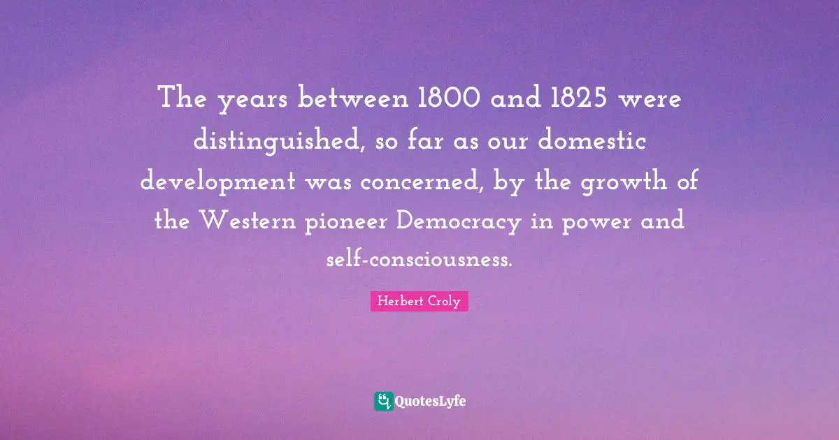 The years between 1800 and 1825 were distinguished, so far as our domestic development was concerned, by the growth of the Western pioneer Democracy in power and self-consciousness.