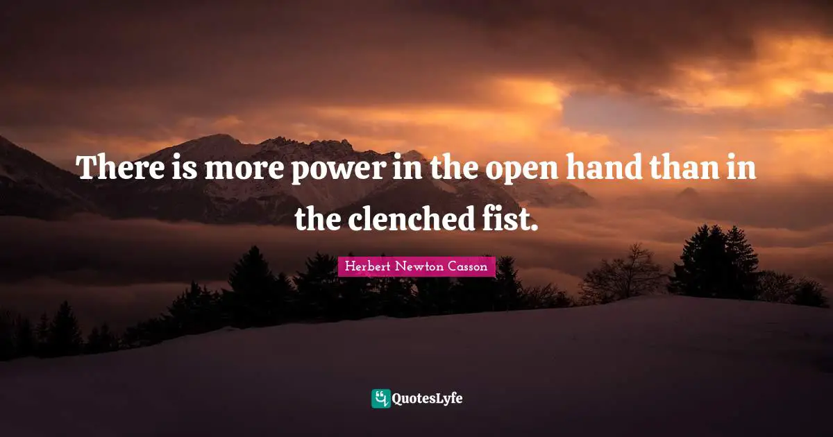There is more power in the open hand than in the clenched fist.
