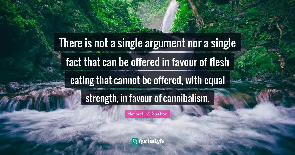 Favour Quotes: "There is not a single argument nor a single fact that can be offered in favour of flesh eating that cannot be offered, with equal strength, in favour of cannibalism."