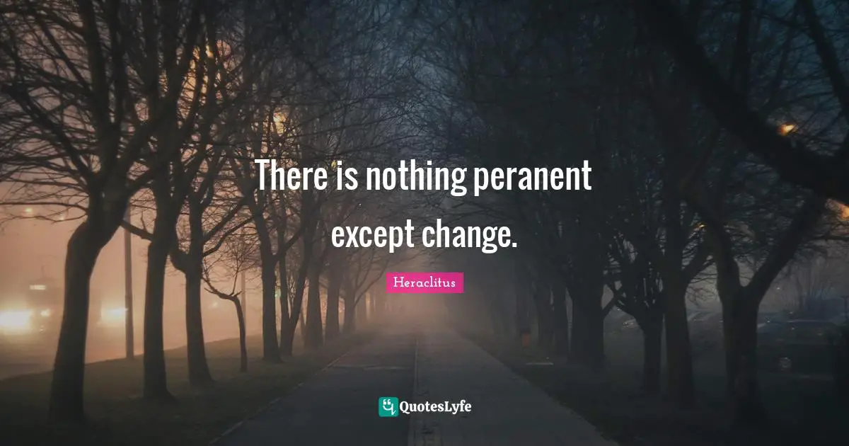 There is nothing peranent except change.