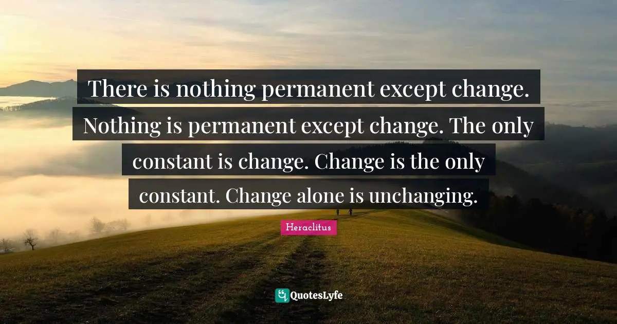 Unchanging Quotes: "There is nothing permanent except change. Nothing is permanent except change. The only constant is change. Change is the only constant. Change alone is unchanging."