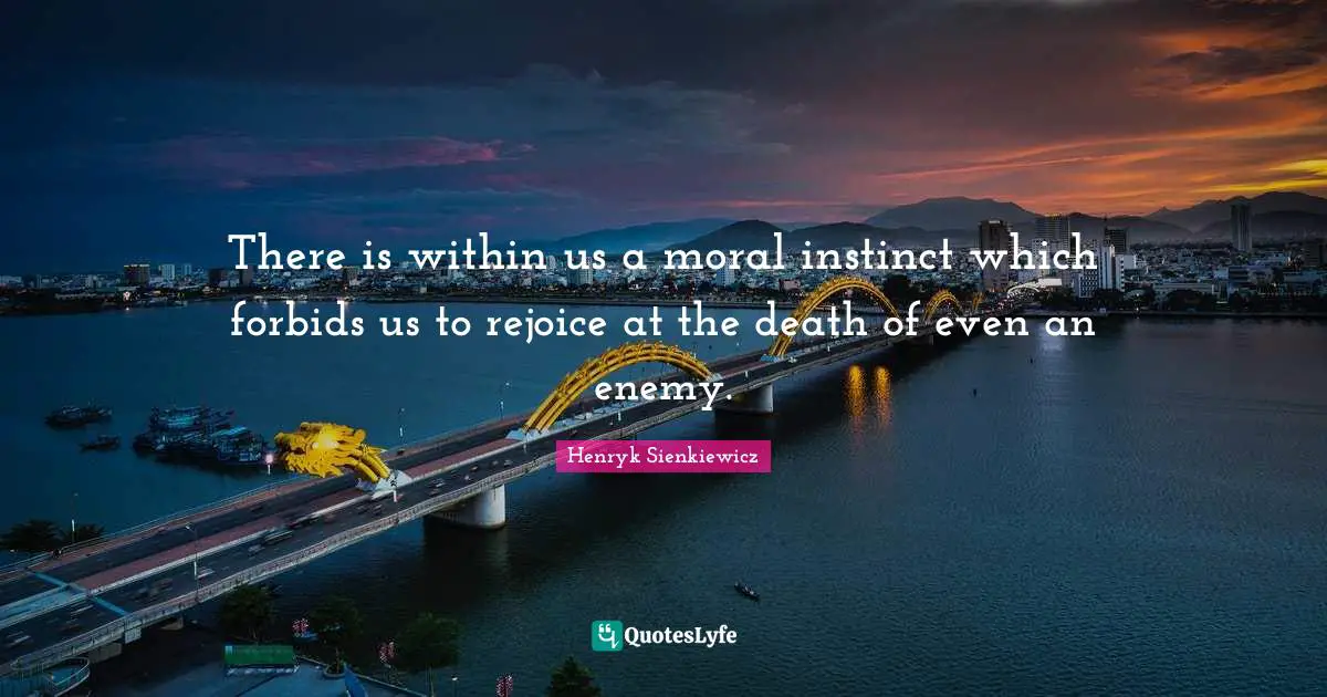 Henryk Sienkiewicz Quotes: "There is within us a moral instinct which forbids us to rejoice at the death of even an enemy."
