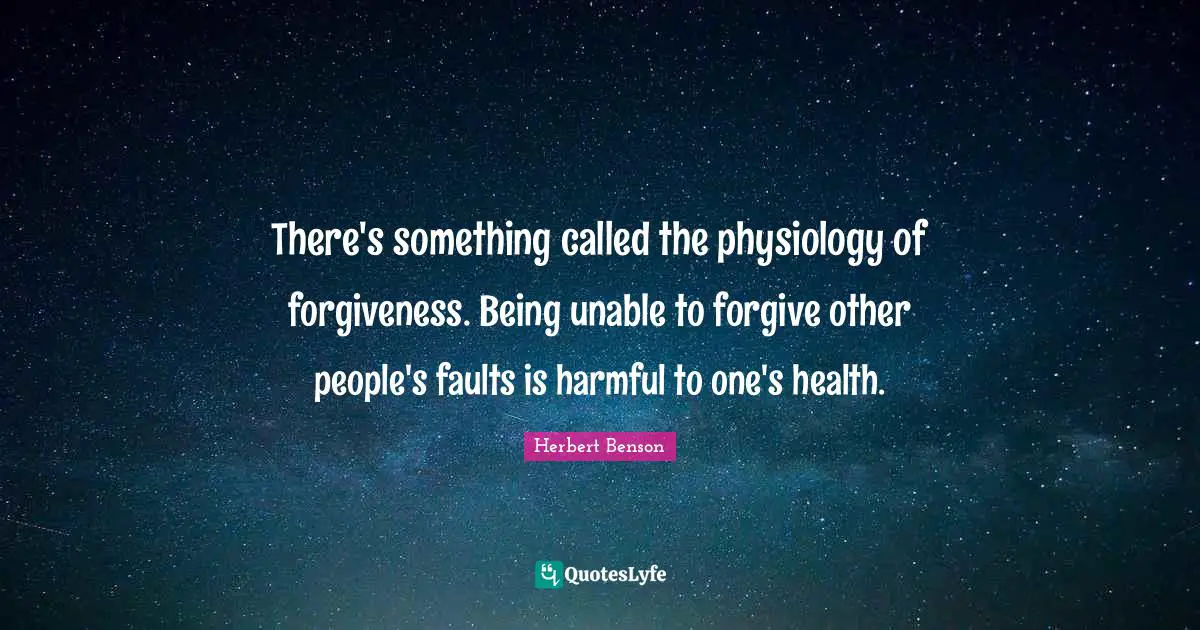 There's something called the physiology of forgiveness. Being unable to forgive other people's faults is harmful to one's health.