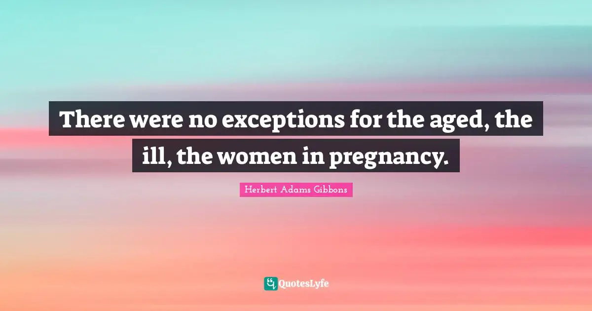 There were no exceptions for the aged, the ill, the women in pregnancy.