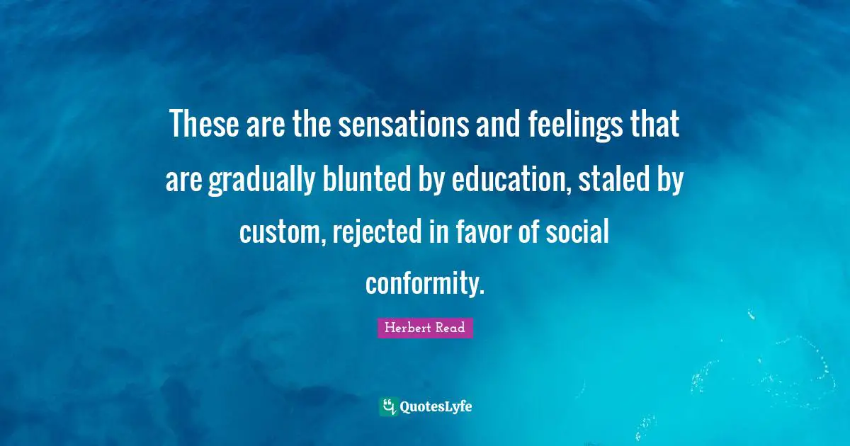 These are the sensations and feelings that are gradually blunted by education, staled by custom, rejected in favor of social conformity.