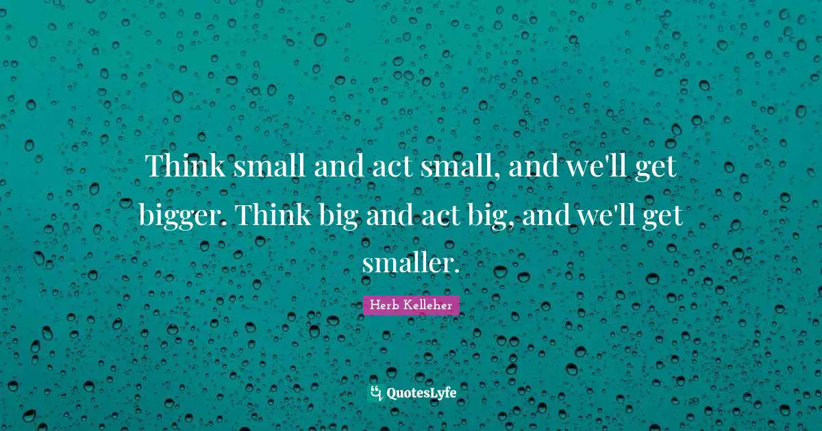 Think Big Quotes: "Think small and act small, and we'll get bigger. Think big and act big, and we'll get smaller."