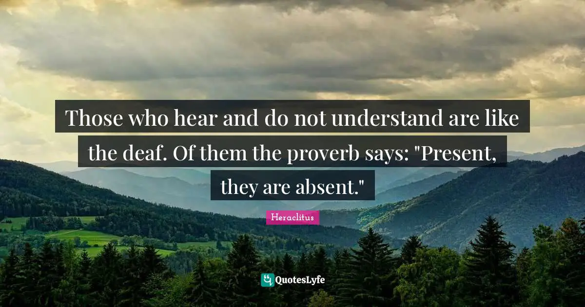Absent Quotes: "Those who hear and do not understand are like the deaf. Of them the proverb says: "Present, they are absent.""