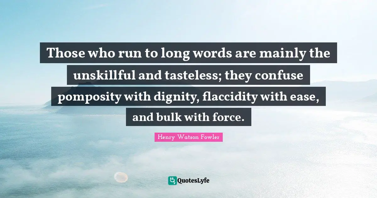 Henry Watson Fowler Quotes: "Those who run to long words are mainly the unskillful and tasteless; they confuse pomposity with dignity, flaccidity with ease, and bulk with force."