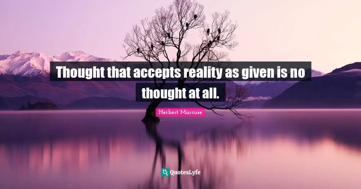 Herbert Marcuse Quotes: "Thought that accepts reality as given is no thought at all."